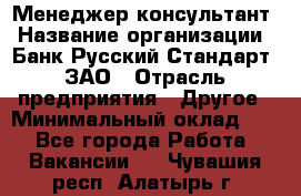 Менеджер-консультант › Название организации ­ Банк Русский Стандарт, ЗАО › Отрасль предприятия ­ Другое › Минимальный оклад ­ 1 - Все города Работа » Вакансии   . Чувашия респ.,Алатырь г.